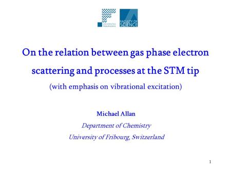 1 On the relation between gas phase electron scattering and processes at the STM tip (with emphasis on vibrational excitation) Michael Allan Department.