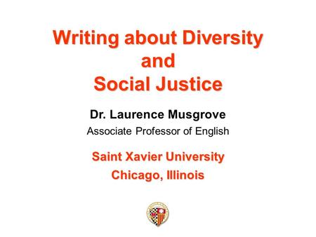 Writing about Diversity and Social Justice Dr. Laurence Musgrove Associate Professor of English Saint Xavier University Chicago, Illinois.