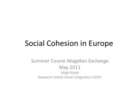 Social Cohesion in Europe Summer Course Magellan Exchange May 2011 Maja Rocak Research Centre Social Integration CESRT.