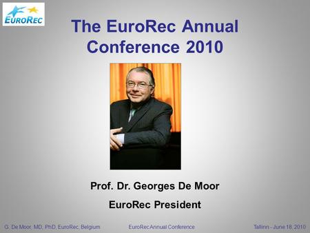 G. De Moor, MD, PhD, EuroRec, Belgium EuroRec Annual Conference Tallinn - June 18, 2010 The EuroRec Annual Conference 2010 Prof. Dr. Georges De Moor EuroRec.