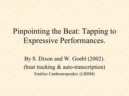 Pinpointing the Beat: Tapping to Expressive Performances. By S. Dixon and W. Goebl (2002). (beat tracking & auto-transcription) Emilios Cambouropoulos.