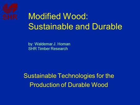 Modified Wood: Sustainable and Durable by: Waldemar J. Homan SHR Timber Research Sustainable Technologies for the Production of Durable Wood.
