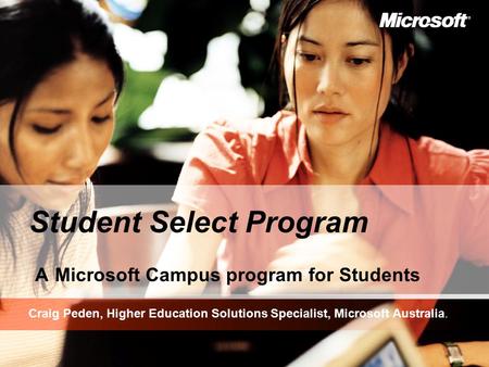 Student Select Program A Microsoft Campus program for Students Craig Peden, Higher Education Solutions Specialist, Microsoft Australia.