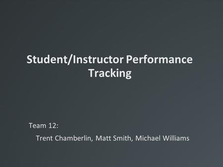 Student/Instructor Performance Tracking Team 12: Trent Chamberlin, Matt Smith, Michael Williams.