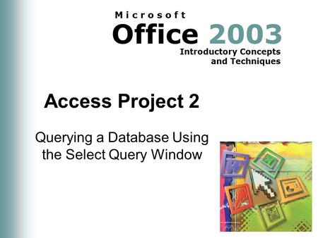 Office 2003 Introductory Concepts and Techniques M i c r o s o f t Access Project 2 Querying a Database Using the Select Query Window.