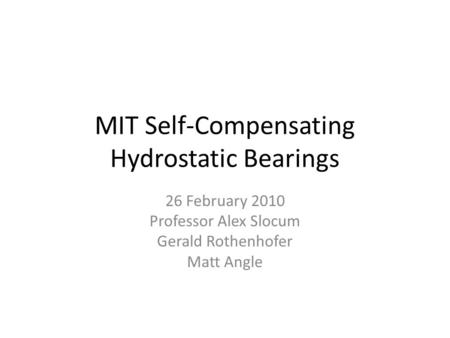 MIT Self-Compensating Hydrostatic Bearings 26 February 2010 Professor Alex Slocum Gerald Rothenhofer Matt Angle.