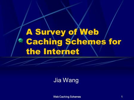 Web Caching Schemes1 A Survey of Web Caching Schemes for the Internet Jia Wang.