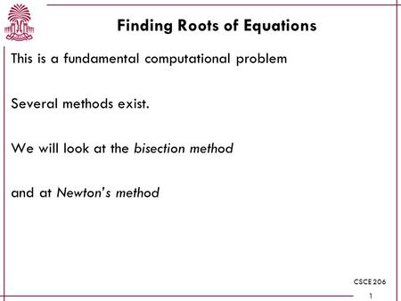 CSCE 206 1 Finding Roots of Equations This is a fundamental computational problem Several methods exist. We will look at the bisection method and at Newton’s.