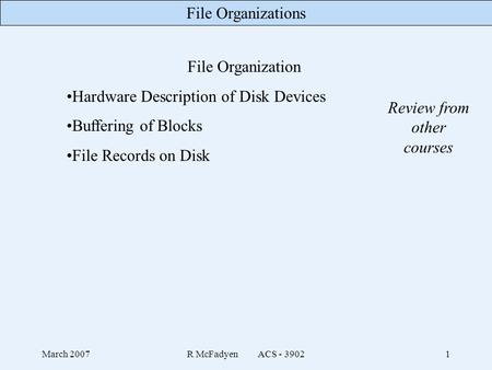File Organizations March 2007R McFadyen ACS - 39021 File Organization Hardware Description of Disk Devices Buffering of Blocks File Records on Disk Review.
