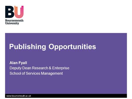Www.bournemouth.ac.uk Publishing Opportunities Alan Fyall Deputy Dean Research & Enterprise School of Services Management.