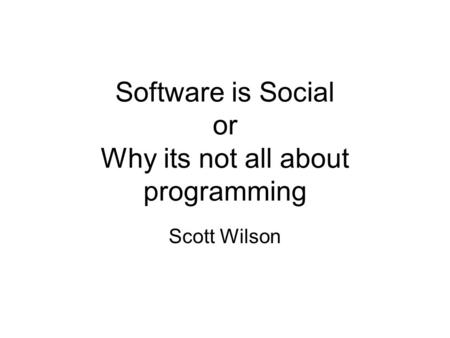 Software is Social or Why its not all about programming Scott Wilson.