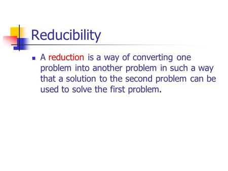 Reducibility A reduction is a way of converting one problem into another problem in such a way that a solution to the second problem can be used to solve.