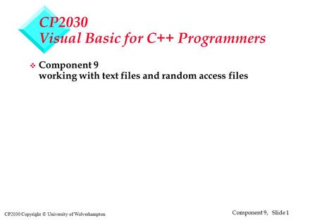Component 9, Slide 1 CP2030 Copyright © University of Wolverhampton CP2030 Visual Basic for C++ Programmers v Component 9 working with text files and random.