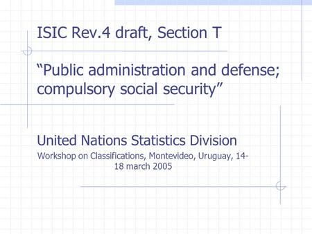 ISIC Rev.4 draft, Section T “Public administration and defense; compulsory social security” United Nations Statistics Division Workshop on Classifications,