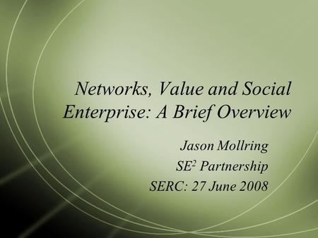 Networks, Value and Social Enterprise: A Brief Overview Jason Mollring SE 2 Partnership SERC: 27 June 2008.