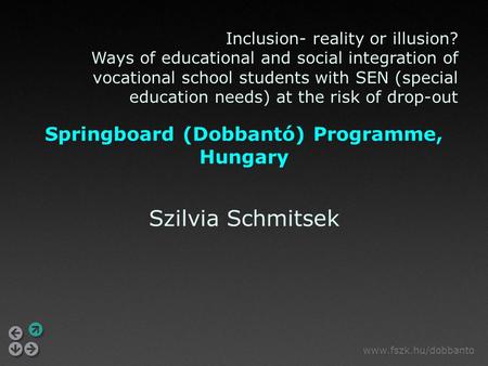 Www.fszk.hu/dobbanto Springboard (Dobbantó) Programme, Hungary Szilvia Schmitsek Inclusion- reality or illusion? Ways of educational and social integration.