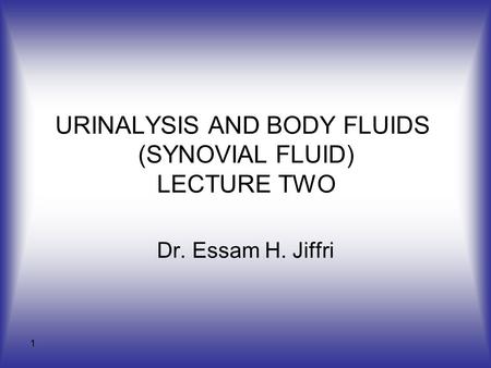 1 URINALYSIS AND BODY FLUIDS (SYNOVIAL FLUID) LECTURE TWO Dr. Essam H. Jiffri.