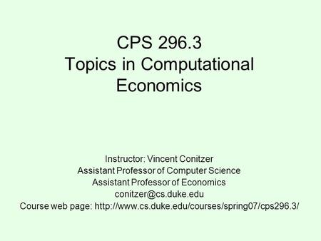 CPS 296.3 Topics in Computational Economics Instructor: Vincent Conitzer Assistant Professor of Computer Science Assistant Professor of Economics