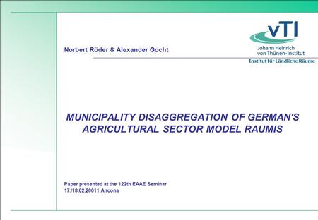 Institut für Ländliche Räume Paper presented at the 122th EAAE Seminar 17./18.02.20011 Ancona MUNICIPALITY DISAGGREGATION OF GERMAN'S AGRICULTURAL SECTOR.