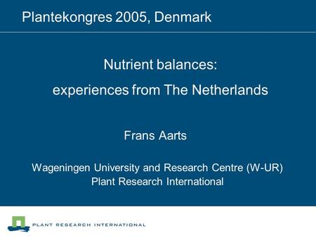 Frans Aarts Wageningen University and Research Centre (W-UR) Plant Research International Plantekongres 2005, Denmark Nutrient balances: experiences from.