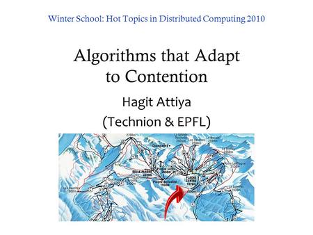 Winter School: Hot Topics in Distributed Computing 2010 Algorithms that Adapt to Contention Hagit Attiya (Technion & EPFL)