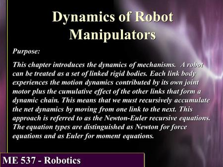 ME 537 - Robotics Dynamics of Robot Manipulators Purpose: This chapter introduces the dynamics of mechanisms. A robot can be treated as a set of linked.