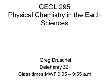GEOL 295 Physical Chemistry in the Earth Sciences Greg Druschel Delehanty 321 Class times:MWF 9:05 – 9:55 a.m.