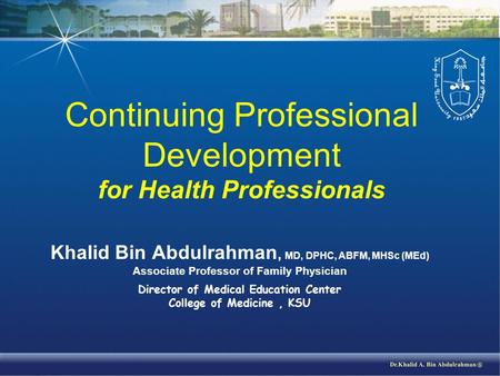 Continuing Professional Development for Health Professionals Khalid Bin Abdulrahman, MD, DPHC, ABFM, MHSc (MEd) Associate Professor of Family Physician.