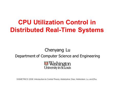 SIGMETRICS 2008: Introduction to Control Theory. Abdelzaher, Diao, Hellerstein, Lu, and Zhu. CPU Utilization Control in Distributed Real-Time Systems Chenyang.