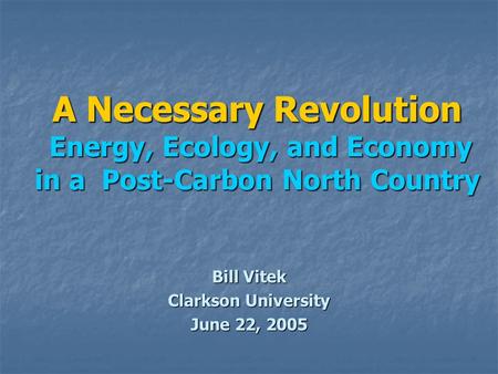 A Necessary Revolution Energy, Ecology, and Economy in a Post-Carbon North Country Bill Vitek Clarkson University June 22, 2005.