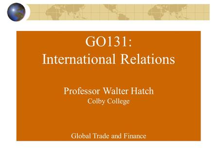 GO131: International Relations Professor Walter Hatch Colby College Global Trade and Finance.