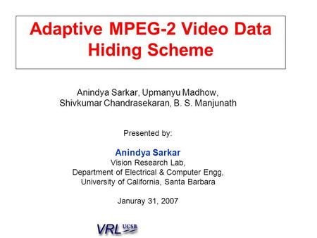 Adaptive MPEG-2 Video Data Hiding Scheme Anindya Sarkar, Upmanyu Madhow, Shivkumar Chandrasekaran, B. S. Manjunath Presented by: Anindya Sarkar Vision.