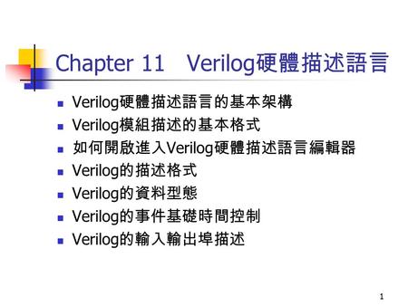 1 Chapter 11 Verilog 硬體描述語言 Verilog 硬體描述語言的基本架構 Verilog 模組描述的基本格式 如何開啟進入 Verilog 硬體描述語言編輯器 Verilog 的描述格式 Verilog 的資料型態 Verilog 的事件基礎時間控制 Verilog 的輸入輸出埠描述.