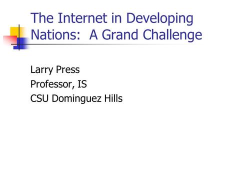 The Internet in Developing Nations: A Grand Challenge Larry Press Professor, IS CSU Dominguez Hills.