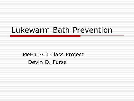 Lukewarm Bath Prevention MeEn 340 Class Project Devin D. Furse.