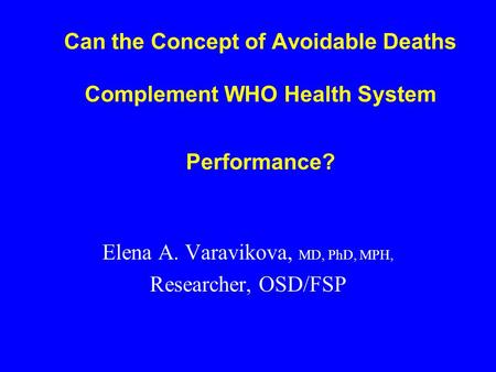 Can the Concept of Avoidable Deaths Complement WHO Health System Performance? Elena A. Varavikova, MD, PhD, MPH, Researcher, OSD/FSP.