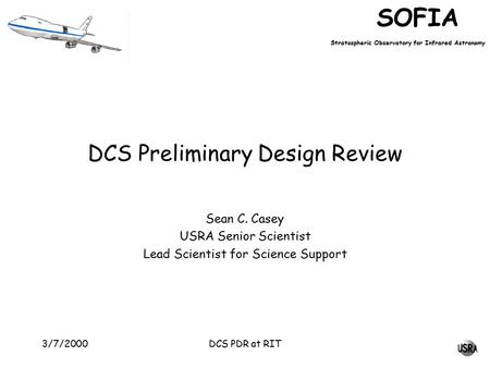 SOFIA Stratospheric Observatory for Infrared Astronomy DCS PDR at RIT3/7/2000 DCS Preliminary Design Review Sean C. Casey USRA Senior Scientist Lead Scientist.