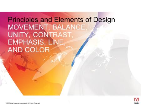 2006 Adobe Systems Incorporated. All Rights Reserved. 1 Principles and Elements of Design MOVEMENT, BALANCE, UNITY, CONTRAST, EMPHASIS, LINE, AND COLOR.