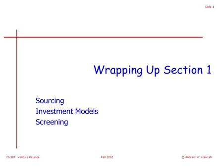 70-397 Venture Finance Fall 2002 Slide 1 Wrapping Up Section 1 Sourcing Investment Models Screening © Andrew W. Hannah.