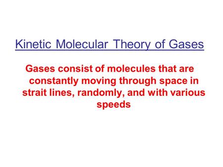 Kinetic Molecular Theory of Gases Gases consist of molecules that are constantly moving through space in strait lines, randomly, and with various speeds.