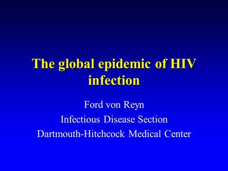The global epidemic of HIV infection Ford von Reyn Infectious Disease Section Dartmouth-Hitchcock Medical Center.