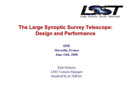The Large Synoptic Survey Telescope: Design and Performance SPIE Marseille, France June 24th, 2008 Kirk Gilmore LSST Camera Manager Stanford/SLAC/KIPAC.