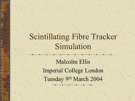 1 Scintillating Fibre Tracker Simulation Malcolm Ellis Imperial College London Tuesday 9 th March 2004.