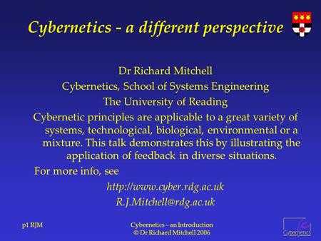 P1 RJMCybernetics – an Introduction © Dr Richard Mitchell 2006 Cybernetics - a different perspective Dr Richard Mitchell Cybernetics, School of Systems.