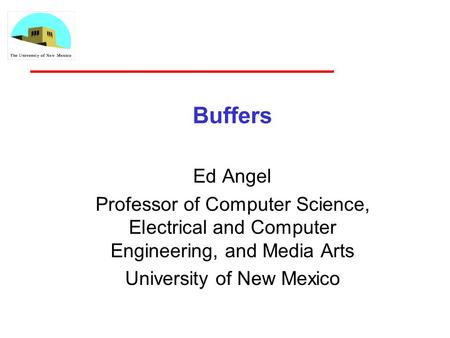 Buffers Ed Angel Professor of Computer Science, Electrical and Computer Engineering, and Media Arts University of New Mexico.