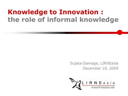 Knowledge to Innovation : the role of informal knowledge Sujata Gamage, LIRNEasia December 10, 2009.