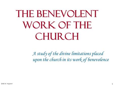 Brett W. Hogland 1 The Benevolent Work Of The Church A study of the divine limitations placed upon the church in its work of benevolence.