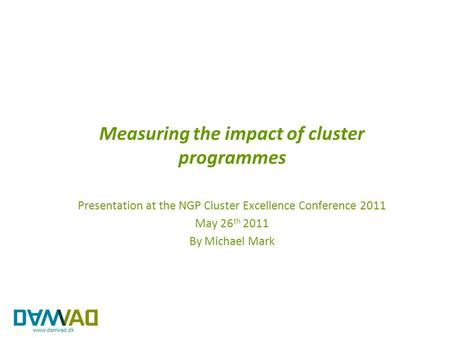 Measuring the impact of cluster programmes Presentation at the NGP Cluster Excellence Conference 2011 May 26 th 2011 By Michael Mark.