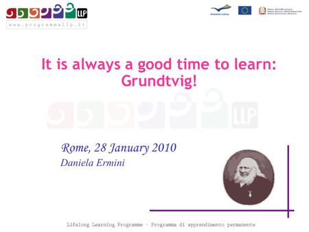 Rome, 28 January 2010 Daniela Ermini It is always a good time to learn: Grundtvig!