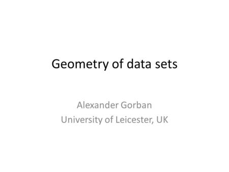 Geometry of data sets Alexander Gorban University of Leicester, UK.